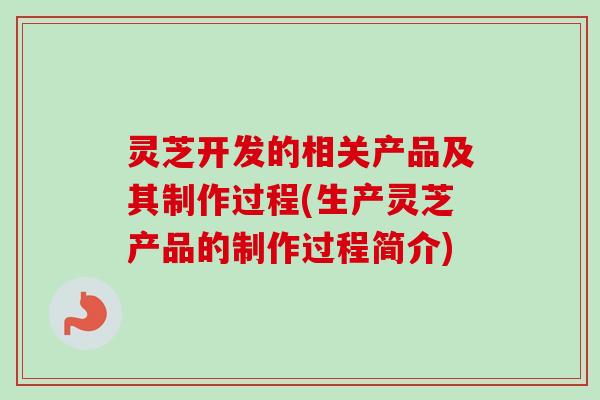 灵芝开发的相关产品及其制作过程(生产灵芝产品的制作过程简介)-第1张图片-卓越灵芝孢子粉