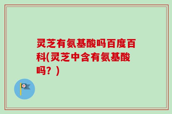 灵芝有氨基酸吗百度百科(灵芝中含有氨基酸吗？)-第1张图片-卓越灵芝孢子粉