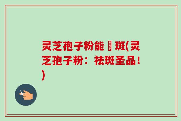 灵芝孢子粉能袪斑(灵芝孢子粉:祛斑圣品!)-第1张图片-卓越灵芝孢子粉 灵芝孢子粉能袪斑(灵芝孢子粉:祛斑圣品!)-第1张图片-卓越灵芝孢子粉