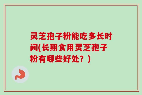 灵芝孢子粉能吃多长时间(长期食用灵芝孢子粉有哪些好处?)-第1张图片-卓越灵芝孢子粉 灵芝孢子粉能吃多长时间(长期食用灵芝孢子粉有哪些好处?)-第1张图片-卓越灵芝孢子粉