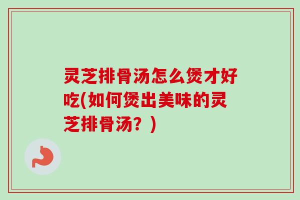 灵芝排骨汤怎么煲才好吃(如何煲出美味的灵芝排骨汤?)-第1张图片-卓越灵芝孢子粉 灵芝排骨汤怎么煲才好吃(如何煲出美味的灵芝排骨汤?)-第1张图片-卓越灵芝孢子粉