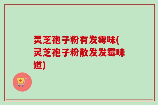 灵芝孢子粉有发霉味(灵芝孢子粉散发发霉味道)-第1张图片-卓越灵芝孢子粉 灵芝孢子粉有发霉味(灵芝孢子粉散发发霉味道)-第1张图片-卓越灵芝孢子粉
