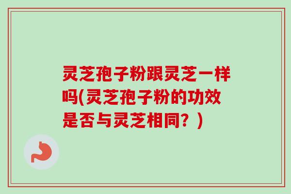 灵芝孢子粉跟灵芝一样吗(灵芝孢子粉的功效是否与灵芝相同?)-第1张图片-卓越灵芝孢子粉 灵芝孢子粉跟灵芝一样吗(灵芝孢子粉的功效是否与灵芝相同?)-第1张图片-卓越灵芝孢子粉