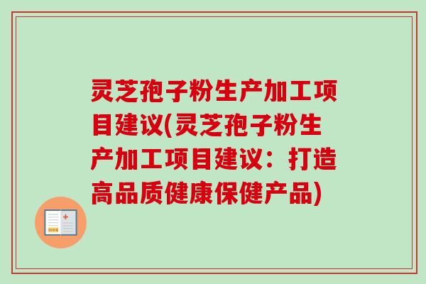 灵芝孢子粉生产加工项目建议(灵芝孢子粉生产加工项目建议:打造高品质健康保健产品)-第1张图片-卓越灵芝孢子粉 灵芝孢子粉生产加工项目建议(灵芝孢子粉生产加工项目建议:打造高品质健康保健产品)-第1张图片-卓越灵芝孢子粉