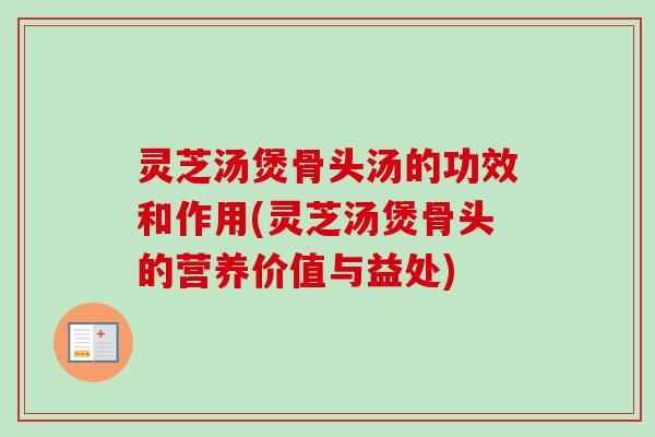 灵芝汤煲骨头汤的功效和作用(灵芝汤煲骨头的营养价值与益处)-第1张图片-卓越灵芝孢子粉 灵芝汤煲骨头汤的功效和作用(灵芝汤煲骨头的营养价值与益处)-第1张图片-卓越灵芝孢子粉