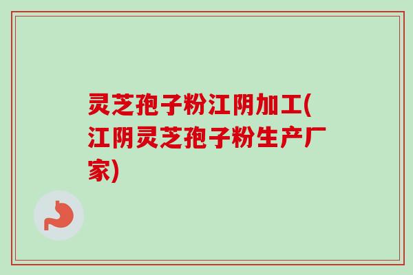 灵芝孢子粉江阴加工(江阴灵芝孢子粉生产厂家)-第1张图片-卓越灵芝孢子粉