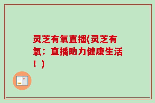 灵芝有氧直播(灵芝有氧：直播助力健康生活！)-第1张图片-卓越灵芝孢子粉
