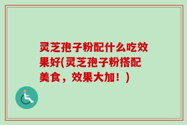 灵芝孢子粉配什么吃效果好(灵芝孢子粉搭配美食，效果大加！)-第1张图片-卓越灵芝孢子粉
