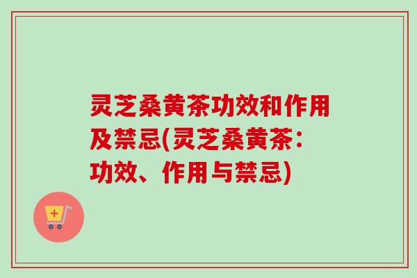 灵芝桑黄茶功效和作用及禁忌(灵芝桑黄茶:功效、作用与禁忌)-第1张图片-卓越灵芝孢子粉 灵芝桑黄茶功效和作用及禁忌(灵芝桑黄茶:功效、作用与禁忌)-第1张图片-卓越灵芝孢子粉