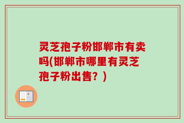 灵芝孢子粉邯郸市有卖吗(邯郸市哪里有灵芝孢子粉出售?)-第1张图片-卓越灵芝孢子粉 灵芝孢子粉邯郸市有卖吗(邯郸市哪里有灵芝孢子粉出售?)-第1张图片-卓越灵芝孢子粉