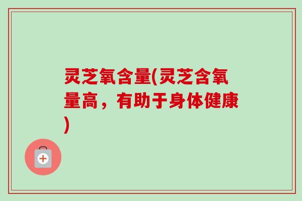 灵芝氧含量(灵芝含氧量高,有助于身体健康)-第1张图片-卓越灵芝孢子粉 灵芝氧含量(灵芝含氧量高,有助于身体健康)-第1张图片-卓越灵芝孢子粉
