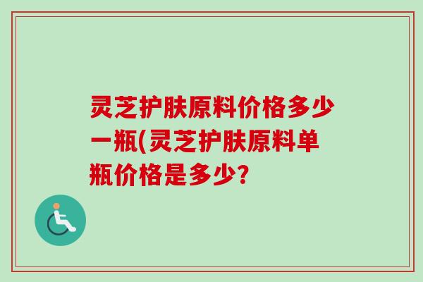 灵芝护肤原料价格多少一瓶(灵芝护肤原料单瓶价格是多少?-第1张图片-卓越灵芝孢子粉 灵芝护肤原料价格多少一瓶(灵芝护肤原料单瓶价格是多少?-第1张图片-卓越灵芝孢子粉