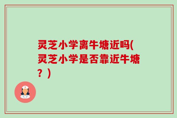 灵芝小学离牛塘近吗(灵芝小学是否靠近牛塘?)-第1张图片-卓越灵芝孢子粉 灵芝小学离牛塘近吗(灵芝小学是否靠近牛塘?)-第1张图片-卓越灵芝孢子粉