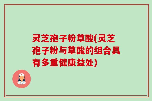 灵芝孢子粉草酸(灵芝孢子粉与草酸的组合具有多重健康益处)-第1张图片-卓越灵芝孢子粉 灵芝孢子粉草酸(灵芝孢子粉与草酸的组合具有多重健康益处)-第1张图片-卓越灵芝孢子粉
