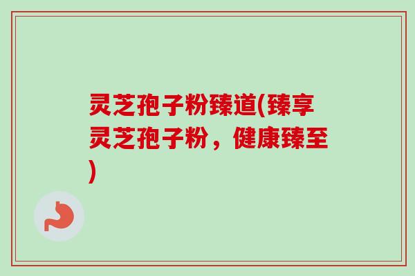 灵芝孢子粉臻道(臻享灵芝孢子粉,健康臻至)-第1张图片-卓越灵芝孢子粉 灵芝孢子粉臻道(臻享灵芝孢子粉,健康臻至)-第1张图片-卓越灵芝孢子粉