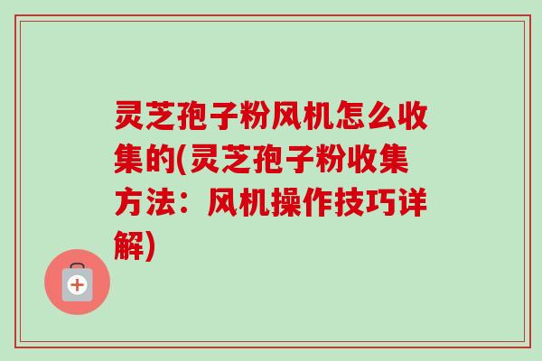 灵芝孢子粉风机怎么收集的(灵芝孢子粉收集方法:风机操作技巧详解)-第1张图片-卓越灵芝孢子粉 灵芝孢子粉风机怎么收集的(灵芝孢子粉收集方法:风机操作技巧详解)-第1张图片-卓越灵芝孢子粉