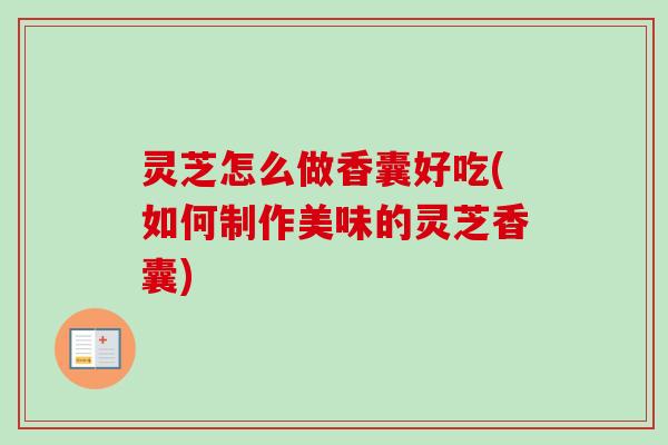灵芝怎么做香囊好吃(如何制作美味的灵芝香囊)-第1张图片-卓越灵芝孢子粉