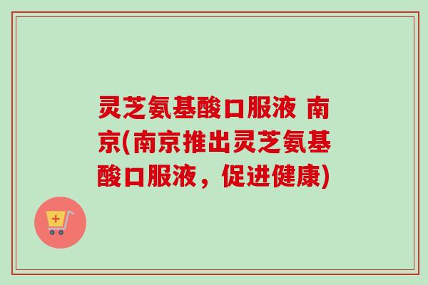 灵芝氨基酸口服液 南京(南京推出灵芝氨基酸口服液,促进健康)-第1张图片-卓越灵芝孢子粉 灵芝氨基酸口服液 南京(南京推出灵芝氨基酸口服液,促进健康)-第1张图片-卓越灵芝孢子粉