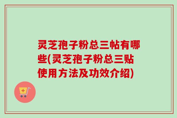 灵芝孢子粉总三帖有哪些(灵芝孢子粉总三贴使用方法及功效介绍)-第1张图片-卓越灵芝孢子粉
