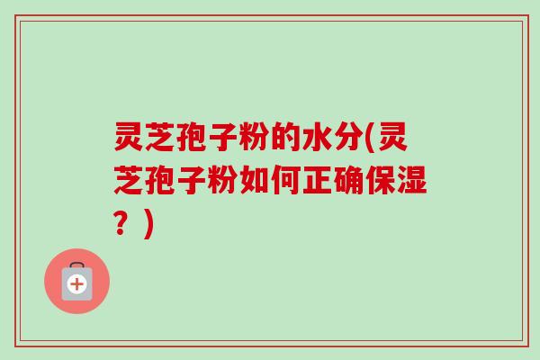灵芝孢子粉的水分(灵芝孢子粉如何正确保湿？)-第1张图片-卓越灵芝孢子粉