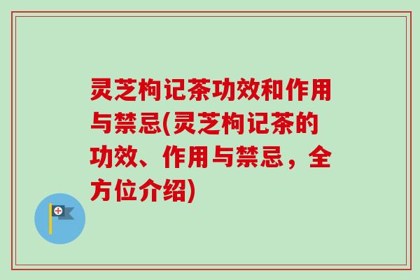 灵芝枸记茶功效和作用与禁忌(灵芝枸记茶的功效、作用与禁忌,全方位介绍)-第1张图片-卓越灵芝孢子粉 灵芝枸记茶功效和作用与禁忌(灵芝枸记茶的功效、作用与禁忌,全方位介绍)-第1张图片-卓越灵芝孢子粉