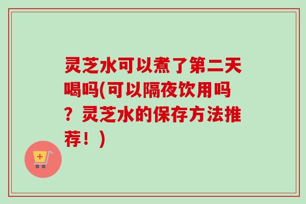 灵芝水可以煮了第二天喝吗(可以隔夜饮用吗?灵芝水的保存方法推荐!)-第1张图片-卓越灵芝孢子粉 灵芝水可以煮了第二天喝吗(可以隔夜饮用吗?灵芝水的保存方法推荐!)-第1张图片-卓越灵芝孢子粉