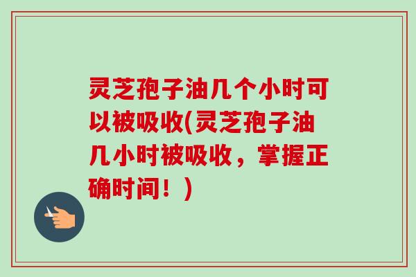 灵芝孢子油几个小时可以被吸收(灵芝孢子油几小时被吸收,掌握正确时间!)-第1张图片-卓越灵芝孢子粉 灵芝孢子油几个小时可以被吸收(灵芝孢子油几小时被吸收,掌握正确时间!)-第1张图片-卓越灵芝孢子粉