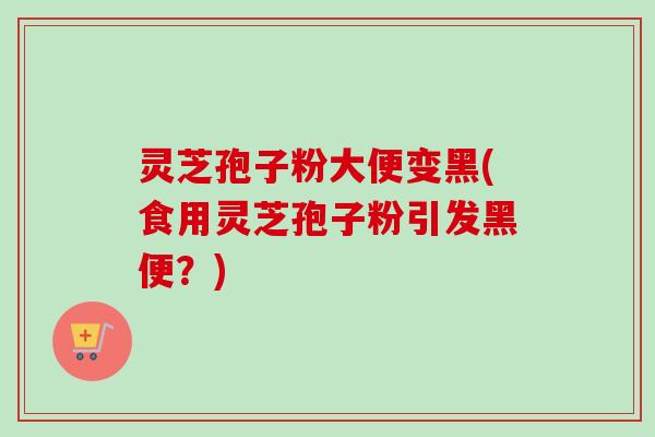 灵芝孢子粉大便变黑(食用灵芝孢子粉引发黑便?)-第1张图片-卓越灵芝孢子粉 灵芝孢子粉大便变黑(食用灵芝孢子粉引发黑便?)-第1张图片-卓越灵芝孢子粉