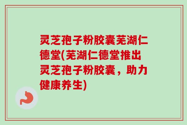 灵芝孢子粉胶囊芜湖仁德堂(芜湖仁德堂推出灵芝孢子粉胶囊,助力健康养生)-第1张图片-卓越灵芝孢子粉 灵芝孢子粉胶囊芜湖仁德堂(芜湖仁德堂推出灵芝孢子粉胶囊,助力健康养生)-第1张图片-卓越灵芝孢子粉