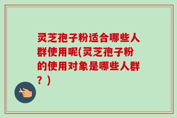 灵芝孢子粉适合哪些人群使用呢(灵芝孢子粉的使用对象是哪些人群?)-第1张图片-卓越灵芝孢子粉 灵芝孢子粉适合哪些人群使用呢(灵芝孢子粉的使用对象是哪些人群?)-第1张图片-卓越灵芝孢子粉