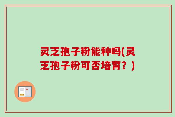 灵芝孢子粉能种吗(灵芝孢子粉可否培育?)-第1张图片-卓越灵芝孢子粉 灵芝孢子粉能种吗(灵芝孢子粉可否培育?)-第1张图片-卓越灵芝孢子粉