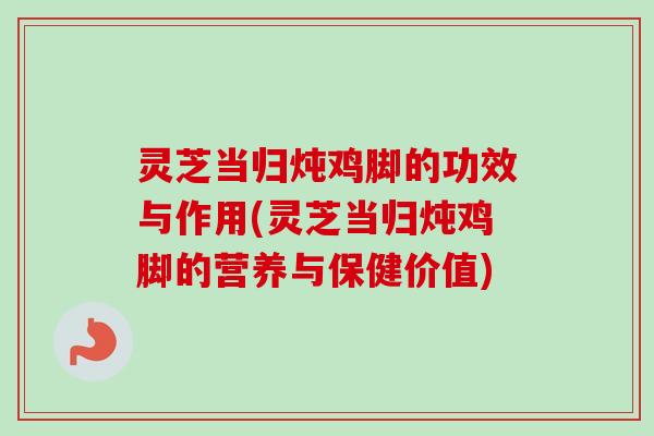 灵芝当归炖鸡脚的功效与作用(灵芝当归炖鸡脚的营养与保健价值)-第1张图片-卓越灵芝孢子粉 灵芝当归炖鸡脚的功效与作用(灵芝当归炖鸡脚的营养与保健价值)-第1张图片-卓越灵芝孢子粉