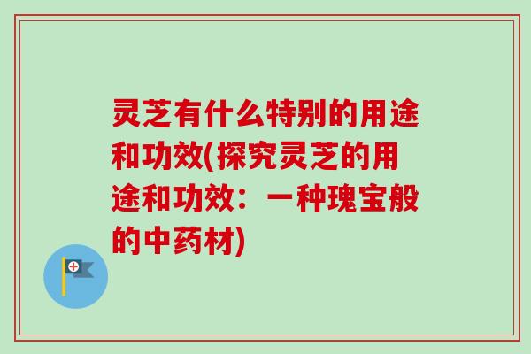 灵芝有什么特别的用途和功效(探究灵芝的用途和功效:一种瑰宝般的中药材)-第1张图片-卓越灵芝孢子粉 灵芝有什么特别的用途和功效(探究灵芝的用途和功效:一种瑰宝般的中药材)-第1张图片-卓越灵芝孢子粉