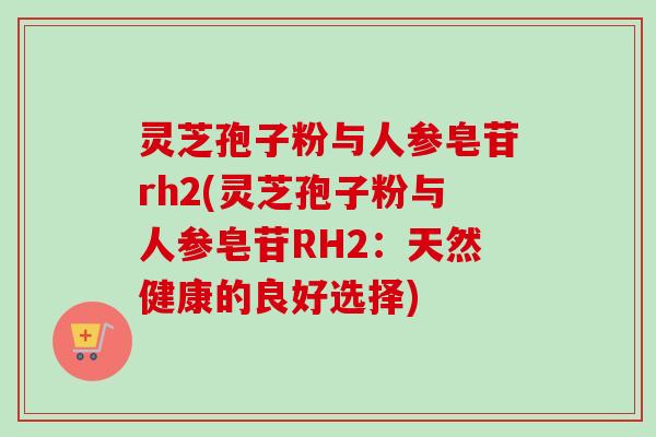 灵芝孢子粉与人参皂苷rh2(灵芝孢子粉与人参皂苷RH2:天然健康的良好选择)-第1张图片-卓越灵芝孢子粉 灵芝孢子粉与人参皂苷rh2(灵芝孢子粉与人参皂苷RH2:天然健康的良好选择)-第1张图片-卓越灵芝孢子粉