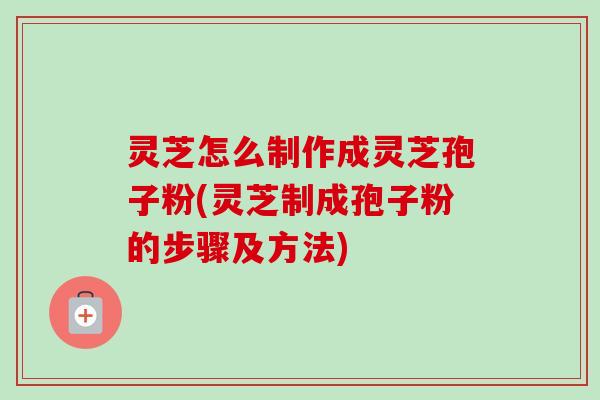 灵芝怎么制作成灵芝孢子粉(灵芝制成孢子粉的步骤及方法)-第1张图片-卓越灵芝孢子粉
