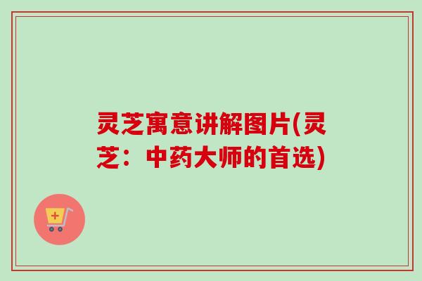 灵芝寓意讲解图片(灵芝：中药大师的首选)-第1张图片-卓越灵芝孢子粉