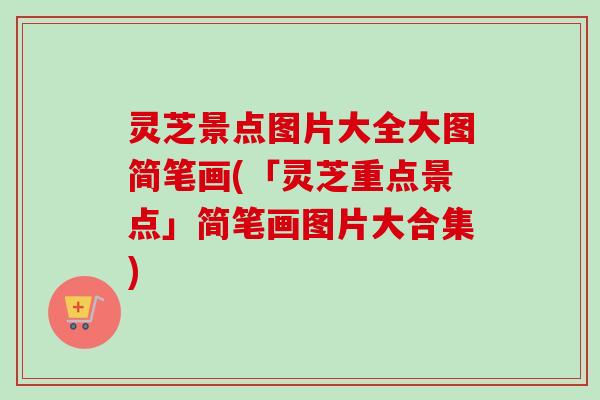 灵芝景点图片大全大图简笔画(「灵芝重点景点」简笔画图片大合集)-第1张图片-卓越灵芝孢子粉 灵芝景点图片大全大图简笔画(「灵芝重点景点」简笔画图片大合集)-第1张图片-卓越灵芝孢子粉