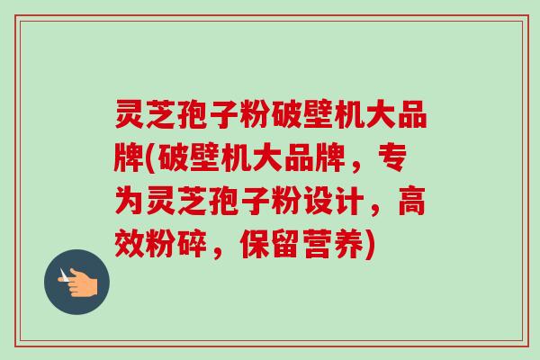 灵芝孢子粉破壁机大品牌(破壁机大品牌，专为灵芝孢子粉设计，高效粉碎，保留营养)-第1张图片-卓越灵芝孢子粉