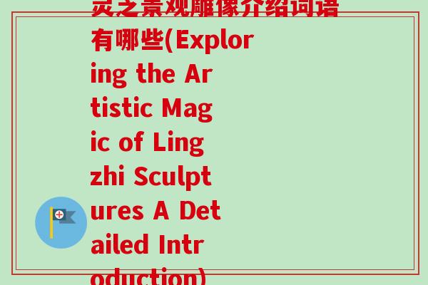 灵芝景观雕像介绍词语有哪些(Exploring the Artistic Magic of Lingzhi Sculptures A Detailed Introduction)-第1张图片-卓越灵芝孢子粉 灵芝景观雕像介绍词语有哪些(Exploring the Artistic Magic of Lingzhi Sculptures A Detailed Introduction)-第1张图片-卓越灵芝孢子粉
