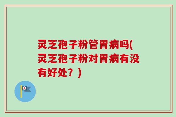 灵芝孢子粉管胃病吗(灵芝孢子粉对胃病有没有好处?)-第1张图片-卓越灵芝孢子粉 灵芝孢子粉管胃病吗(灵芝孢子粉对胃病有没有好处?)-第1张图片-卓越灵芝孢子粉