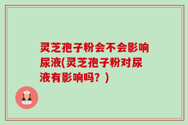 灵芝孢子粉会不会影响尿液(灵芝孢子粉对尿液有影响吗?)-第1张图片-卓越灵芝孢子粉 灵芝孢子粉会不会影响尿液(灵芝孢子粉对尿液有影响吗?)-第1张图片-卓越灵芝孢子粉