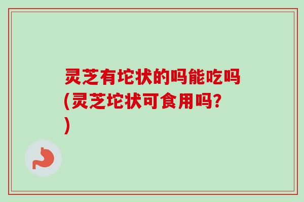 灵芝有坨状的吗能吃吗(灵芝坨状可食用吗?)-第1张图片-卓越灵芝孢子粉 灵芝有坨状的吗能吃吗(灵芝坨状可食用吗?)-第1张图片-卓越灵芝孢子粉