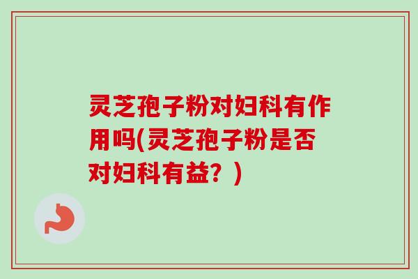 灵芝孢子粉对妇科有作用吗(灵芝孢子粉是否对妇科有益?)-第1张图片-卓越灵芝孢子粉 灵芝孢子粉对妇科有作用吗(灵芝孢子粉是否对妇科有益?)-第1张图片-卓越灵芝孢子粉