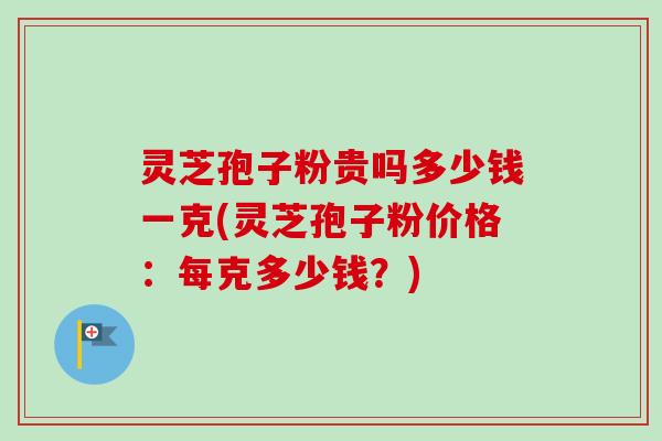 灵芝孢子粉贵吗多少钱一克(灵芝孢子粉价格:每克多少钱?)-第1张图片-卓越灵芝孢子粉 灵芝孢子粉贵吗多少钱一克(灵芝孢子粉价格:每克多少钱?)-第1张图片-卓越灵芝孢子粉