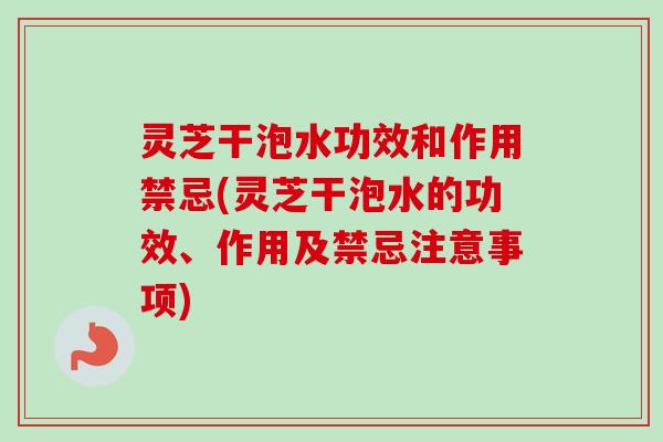 灵芝干泡水功效和作用禁忌(灵芝干泡水的功效、作用及禁忌注意事项)-第1张图片-卓越灵芝孢子粉