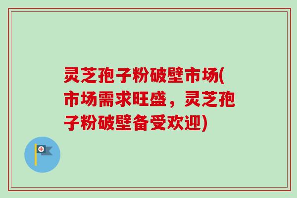 灵芝孢子粉破壁市场(市场需求旺盛,灵芝孢子粉破壁备受欢迎)-第1张图片-卓越灵芝孢子粉 灵芝孢子粉破壁市场(市场需求旺盛,灵芝孢子粉破壁备受欢迎)-第1张图片-卓越灵芝孢子粉