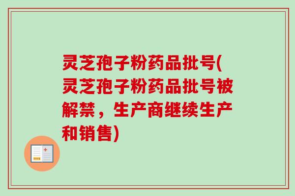 灵芝孢子粉药品批号(灵芝孢子粉药品批号被解禁，生产商继续生产和销售)-第1张图片-卓越灵芝孢子粉