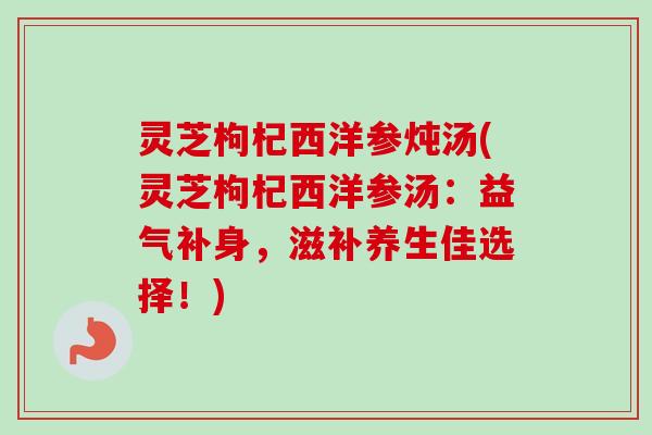 灵芝枸杞西洋参炖汤(灵芝枸杞西洋参汤:益气补身,滋补养生佳选择!)-第1张图片-卓越灵芝孢子粉 灵芝枸杞西洋参炖汤(灵芝枸杞西洋参汤:益气补身,滋补养生佳选择!)-第1张图片-卓越灵芝孢子粉