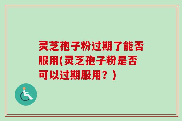 灵芝孢子粉过期了能否服用(灵芝孢子粉是否可以过期服用?)-第1张图片-卓越灵芝孢子粉 灵芝孢子粉过期了能否服用(灵芝孢子粉是否可以过期服用?)-第1张图片-卓越灵芝孢子粉