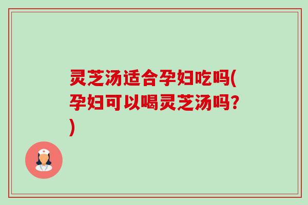 灵芝汤适合孕妇吃吗(孕妇可以喝灵芝汤吗?)-第1张图片-卓越灵芝孢子粉 灵芝汤适合孕妇吃吗(孕妇可以喝灵芝汤吗?)-第1张图片-卓越灵芝孢子粉